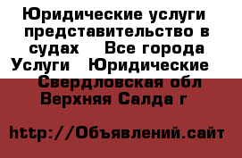 Юридические услуги, представительство в судах. - Все города Услуги » Юридические   . Свердловская обл.,Верхняя Салда г.